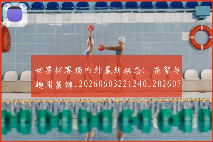 世界杯赛场内外最新动态:花絮与趣闻集锦_20260603221240_20260702200815