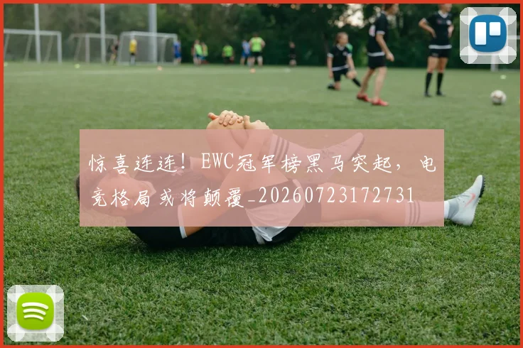 惊喜连连!EWC冠军榜黑马突起,电竞格局或将颠覆_20260723172731