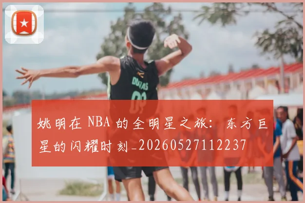 姚明在 NBA 的全明星之旅：东方巨星的闪耀时刻_20260527112237