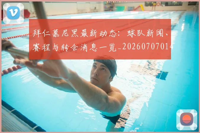 拜仁慕尼黑最新动态：球队新闻、赛程与转会消息一览_20260707014648