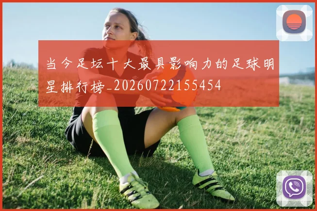 当今足坛十大最具影响力的足球明星排行榜_20260722155454
