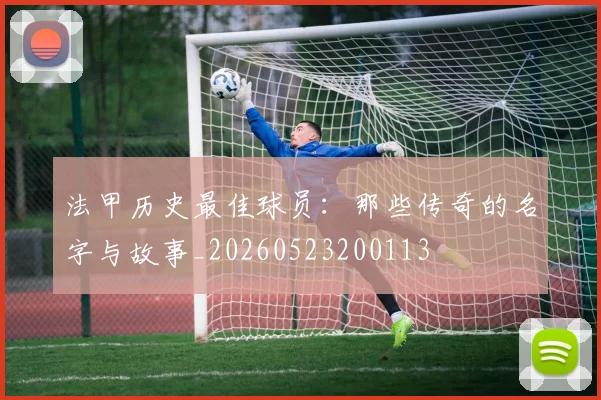 法甲历史最佳球员：那些传奇的名字与故事_20260523200113