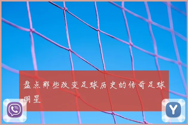 盘点那些改变足球历史的传奇足球明星