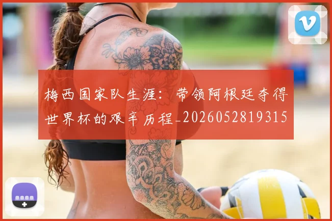 梅西国家队生涯：带领阿根廷夺得世界杯的艰辛历程_20260528193156