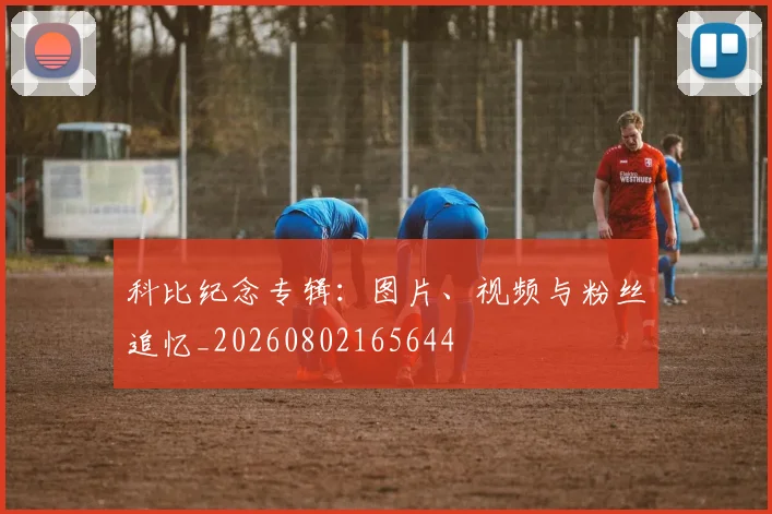 科比纪念专辑：图片、视频与粉丝追忆_20260802165644