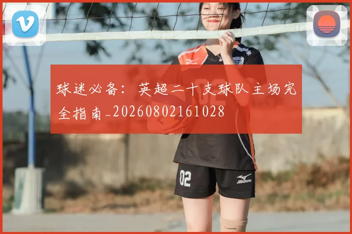 球迷必备：英超二十支球队主场完全指南_20260802161028