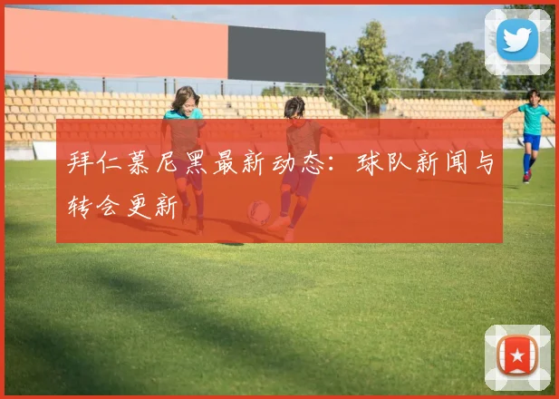 拜仁慕尼黑最新动态：球队新闻与转会更新