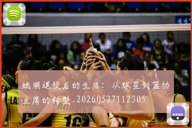 姚明退役后的生活：从球星到篮协主席的转型_20260527112305